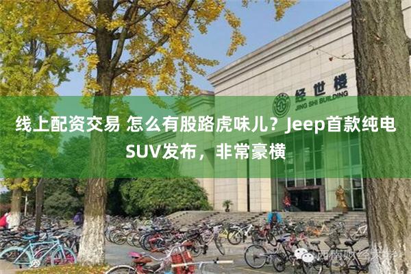 线上配资交易 怎么有股路虎味儿？Jeep首款纯电SUV发布，非常豪横