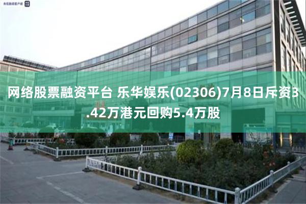 网络股票融资平台 乐华娱乐(02306)7月8日斥资3.42万港元回购5.4万股