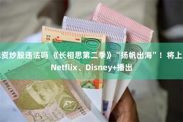 配资炒股违法吗 《长相思第二季》“扬帆出海”！将上线Netflix、Disney+播出