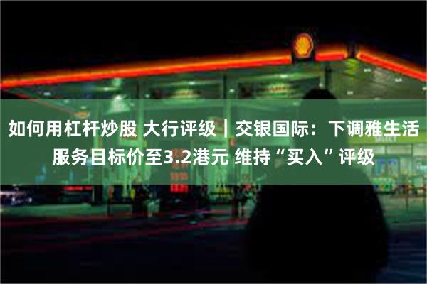 如何用杠杆炒股 大行评级｜交银国际：下调雅生活服务目标价至3.2港元 维持“买入”评级