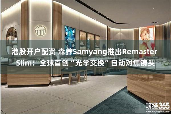 港股开户配资 森养Samyang推出Remaster Slim：全球首创“光学交换”自动对焦镜头