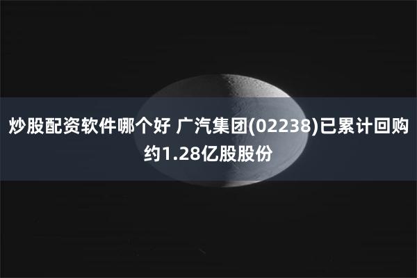 炒股配资软件哪个好 广汽集团(02238)已累计回购约1.28亿股股份