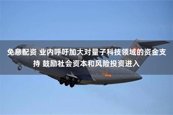 免息配资 业内呼吁加大对量子科技领域的资金支持 鼓励社会资本和风险投资进入