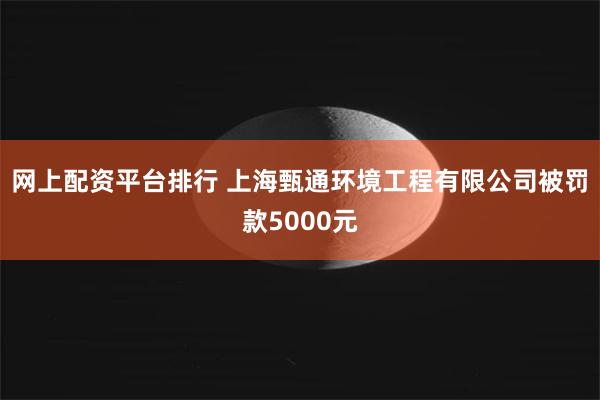 网上配资平台排行 上海甄通环境工程有限公司被罚款5000元