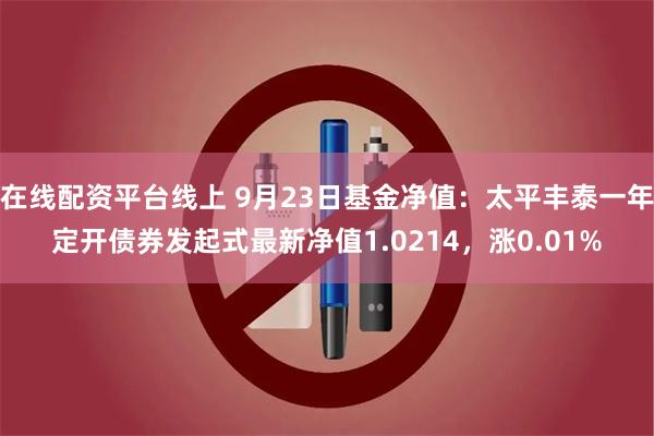 在线配资平台线上 9月23日基金净值：太平丰泰一年定开债券发起式最新净值1.0214，涨0.01%