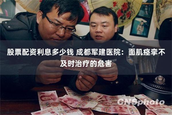 股票配资利息多少钱 成都军建医院：面肌痉挛不及时治疗的危害