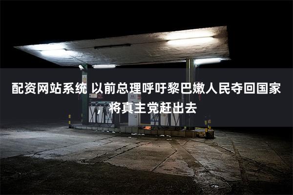 配资网站系统 以前总理呼吁黎巴嫩人民夺回国家，将真主党赶出去