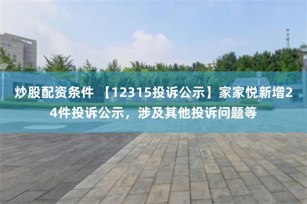 炒股配资条件 【12315投诉公示】家家悦新增24件投诉公示，涉及其他投诉问题等