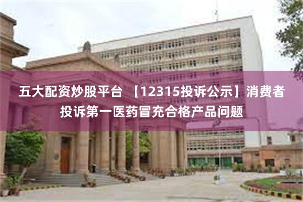 五大配资炒股平台 【12315投诉公示】消费者投诉第一医药冒充合格产品问题