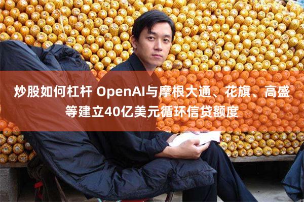 炒股如何杠杆 OpenAI与摩根大通、花旗、高盛等建立40亿美元循环信贷额度