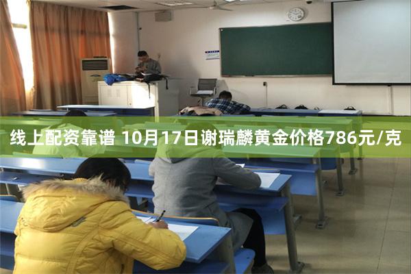 线上配资靠谱 10月17日谢瑞麟黄金价格786元/克