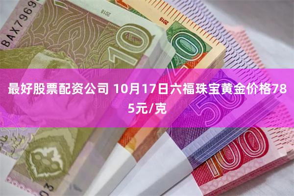 最好股票配资公司 10月17日六福珠宝黄金价格785元/克