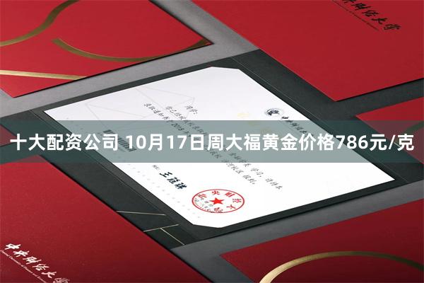 十大配资公司 10月17日周大福黄金价格786元/克