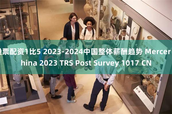 股票配资1比5 2023-2024中国整体薪酬趋势 Mercer China 2023 TRS Post Survey 1017 CN