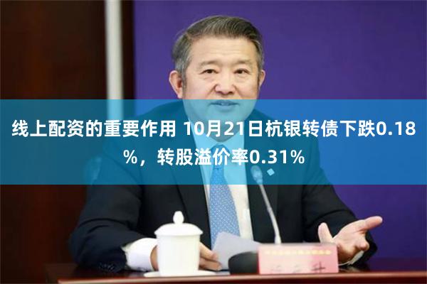 线上配资的重要作用 10月21日杭银转债下跌0.18%，转股溢价率0.31%