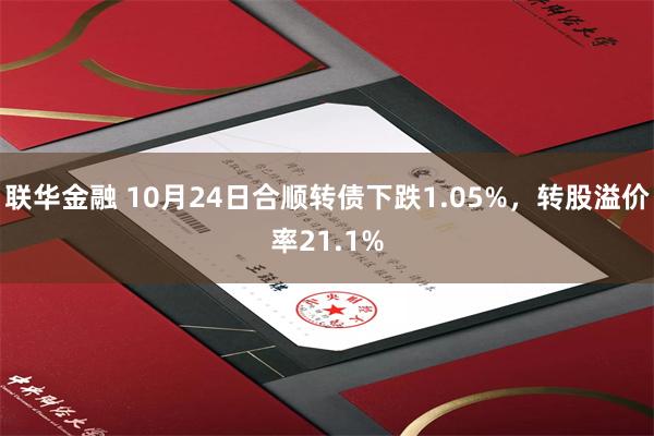 联华金融 10月24日合顺转债下跌1.05%，转股溢价率21.1%