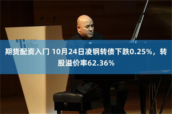 期货配资入门 10月24日凌钢转债下跌0.25%，转股溢价率62.36%