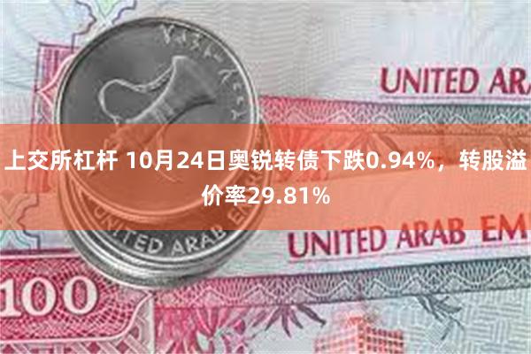 上交所杠杆 10月24日奥锐转债下跌0.94%，转股溢价率29.81%