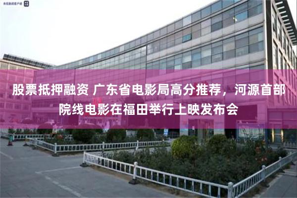 股票抵押融资 广东省电影局高分推荐，河源首部院线电影在福田举行上映发布会