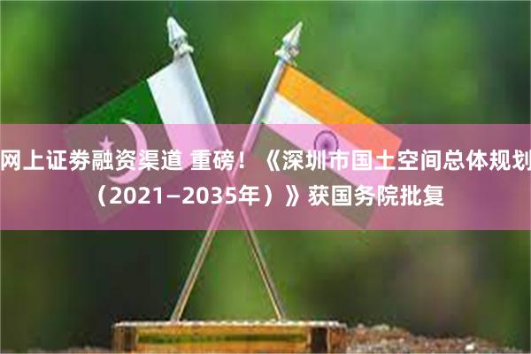 网上证劵融资渠道 重磅！《深圳市国土空间总体规划（2021—2035年）》获国务院批复