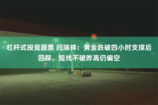 杠杆式投资股票 闫瑞祥：黄金跌破四小时支撑后回踩，短线不破昨高仍偏空