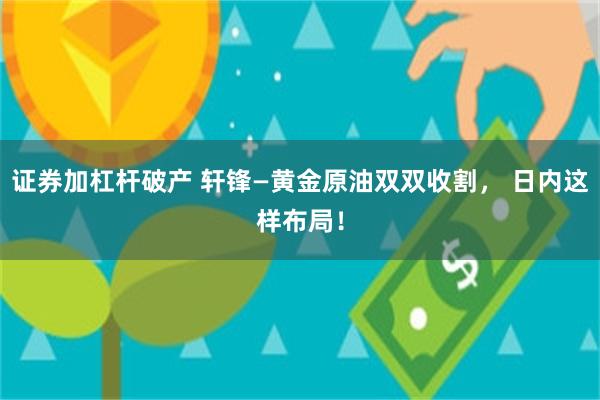 证券加杠杆破产 轩锋—黄金原油双双收割， 日内这样布局！