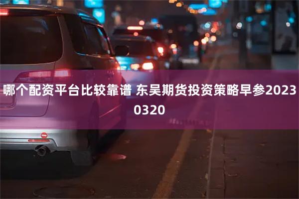 哪个配资平台比较靠谱 东吴期货投资策略早参20230320