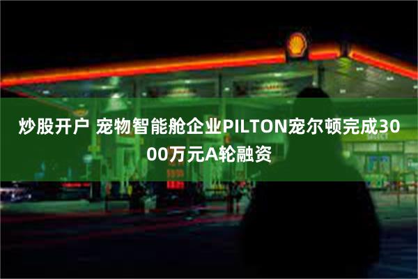 炒股开户 宠物智能舱企业PILTON宠尔顿完成3000万元A轮融资