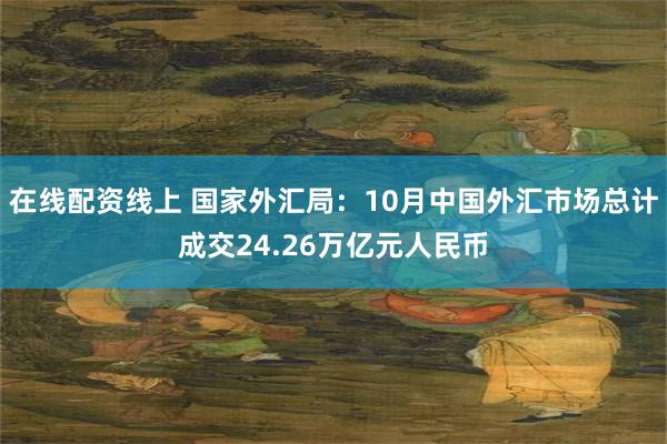 在线配资线上 国家外汇局：10月中国外汇市场总计成交24.26万亿元人民币