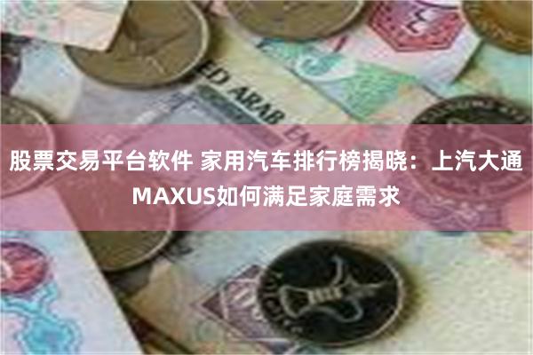 股票交易平台软件 家用汽车排行榜揭晓：上汽大通MAXUS如何满足家庭需求