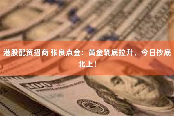 港股配资招商 张良点金：黄金筑底拉升，今日抄底北上！