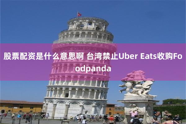 股票配资是什么意思啊 台湾禁止Uber Eats收购Foodpanda