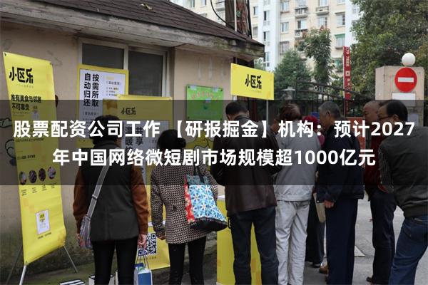 股票配资公司工作 【研报掘金】机构：预计2027年中国网络微短剧市场规模超1000亿元