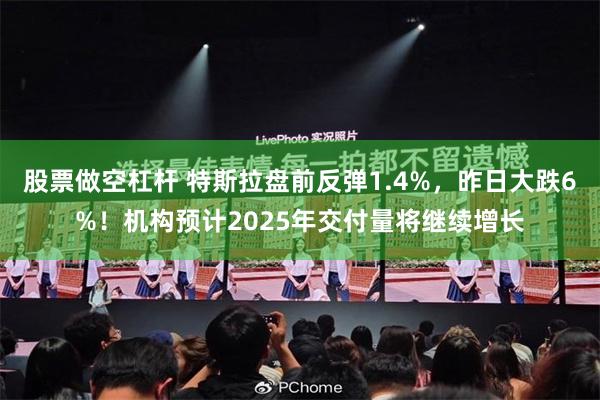 股票做空杠杆 特斯拉盘前反弹1.4%，昨日大跌6%！机构预计2025年交付量将继续增长