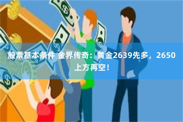 股票基本条件 金界传奇：黄金2639先多，2650上方再空！