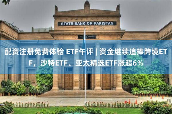 配资注册免费体验 ETF午评 | 资金继续追捧跨境ETF，沙特ETF、亚太精选ETF涨超6%