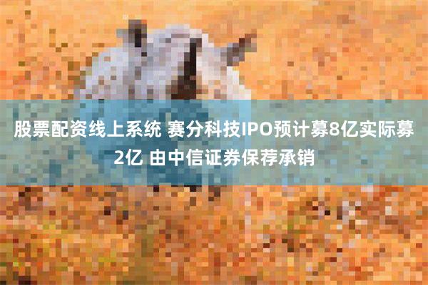 股票配资线上系统 赛分科技IPO预计募8亿实际募2亿 由中信证券保荐承销