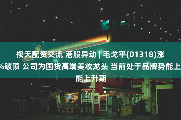 按天配资交流 港股异动 | 毛戈平(01318)涨超7%破顶 公司为国货高端美妆龙头 当前处于品牌势能上升期