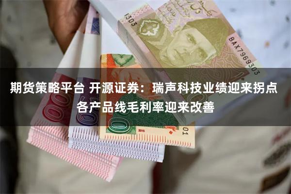 期货策略平台 开源证券：瑞声科技业绩迎来拐点 各产品线毛利率迎来改善