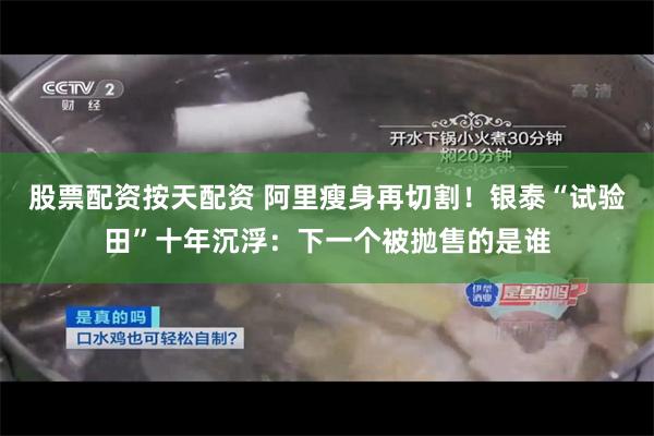 股票配资按天配资 阿里瘦身再切割！银泰“试验田”十年沉浮：下一个被抛售的是谁