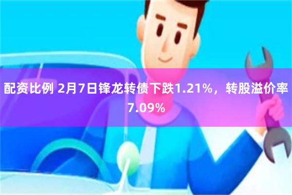 配资比例 2月7日锋龙转债下跌1.21%，转股溢价率7.09%