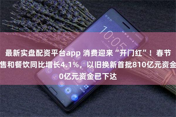 最新实盘配资平台app 消费迎来“开门红”！春节期间零售和餐饮同比增长4.1%，以旧换新首批810亿元资金已下达