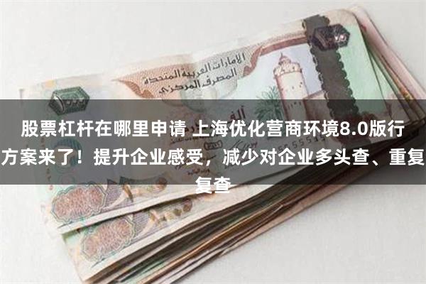 股票杠杆在哪里申请 上海优化营商环境8.0版行动方案来了！提升企业感受，减少对企业多头查、重复查