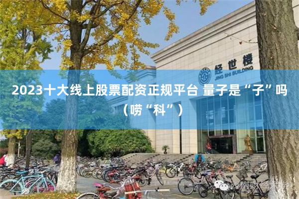 2023十大线上股票配资正规平台 量子是“子”吗（唠“科”）