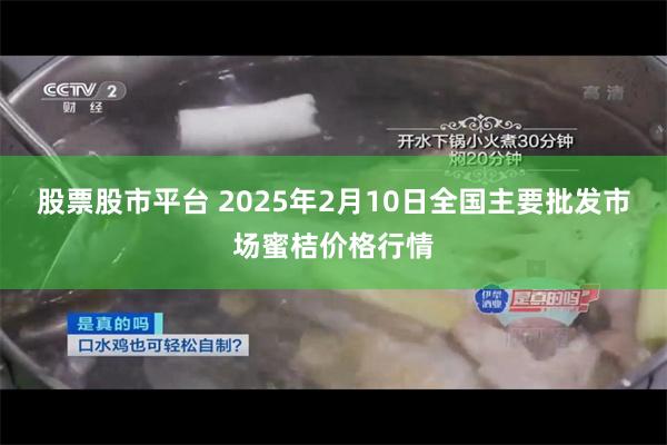 股票股市平台 2025年2月10日全国主要批发市场蜜桔价格行情