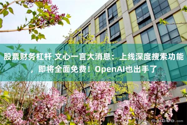 股票财务杠杆 文心一言大消息：上线深度搜索功能，即将全面免费！OpenAI也出手了