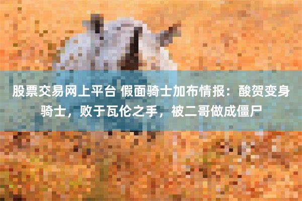 股票交易网上平台 假面骑士加布情报：酸贺变身骑士，败于瓦伦之手，被二哥做成僵尸