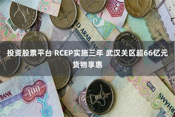 投资股票平台 RCEP实施三年 武汉关区超66亿元货物享惠