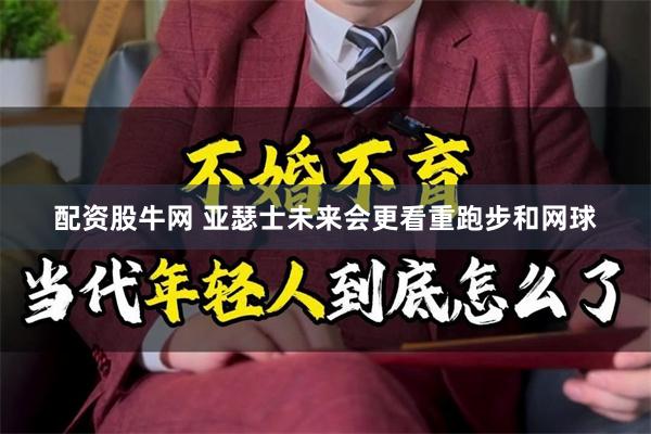 配资股牛网 亚瑟士未来会更看重跑步和网球