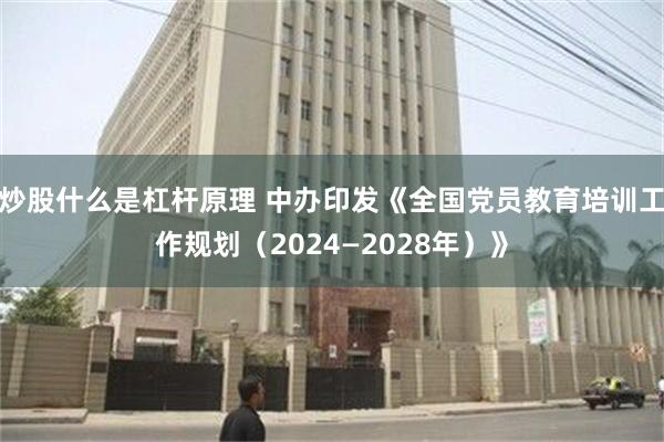 炒股什么是杠杆原理 中办印发《全国党员教育培训工作规划（2024—2028年）》